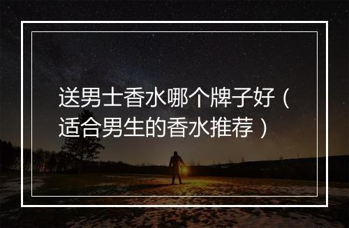 送男士香水哪个牌子好（适合男生的香水推荐）