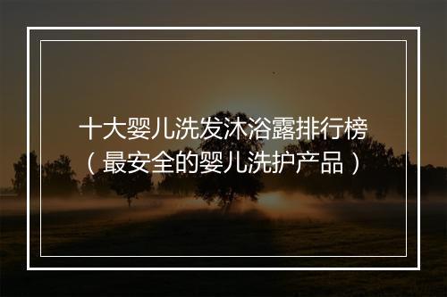 十大婴儿洗发沐浴露排行榜（最安全的婴儿洗护产品）
