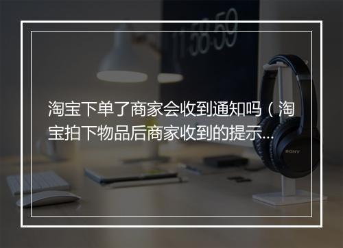 淘宝下单了商家会收到通知吗（淘宝拍下物品后商家收到的提示）