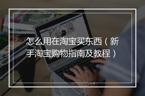 怎么用在淘宝买东西（新手淘宝购物指南及教程）