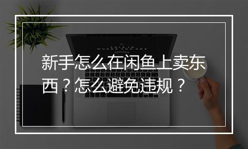 新手怎么在闲鱼上卖东西？怎么避免违规？