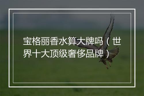 宝格丽香水算大牌吗（世界十大顶级奢侈品牌）