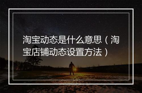 淘宝动态是什么意思（淘宝店铺动态设置方法）