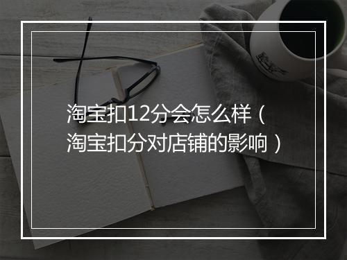 淘宝扣12分会怎么样（淘宝扣分对店铺的影响）
