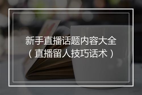 新手直播话题内容大全（直播留人技巧话术）
