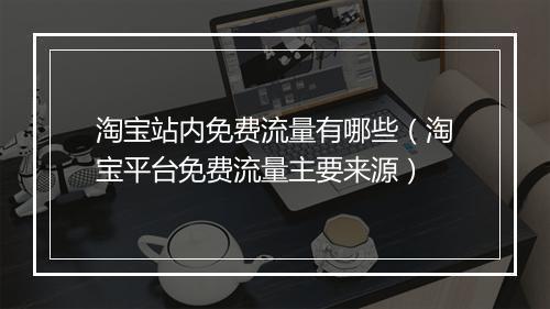淘宝站内免费流量有哪些（淘宝平台免费流量主要来源）
