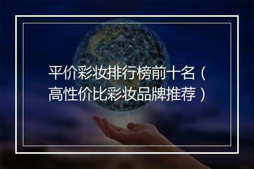 平价彩妆排行榜前十名（高性价比彩妆品牌推荐）