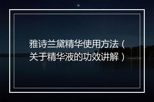 雅诗兰黛精华使用方法（关于精华液的功效讲解）