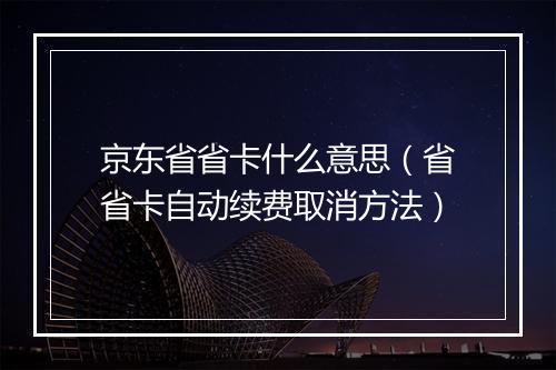 京东省省卡什么意思（省省卡自动续费取消方法）