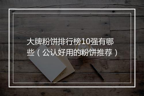 大牌粉饼排行榜10强有哪些（公认好用的粉饼推荐）