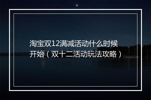 淘宝双12满减活动什么时候开始（双十二活动玩法攻略）