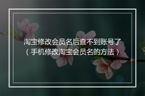 淘宝修改会员名后查不到账号了（手机修改淘宝会员名的方法）