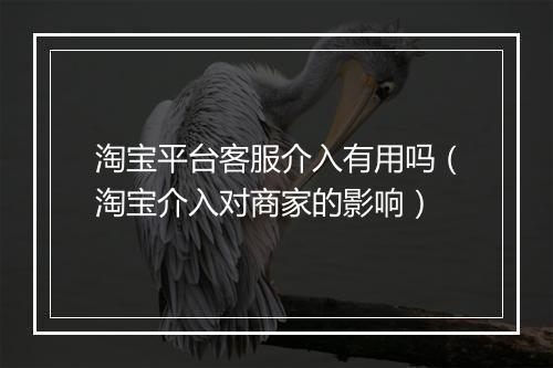 淘宝平台客服介入有用吗（淘宝介入对商家的影响）