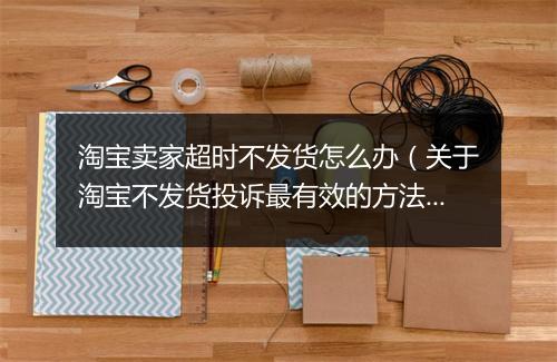 淘宝卖家超时不发货怎么办（关于淘宝不发货投诉最有效的方法）