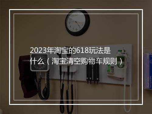 2023年淘宝的618玩法是什么（淘宝清空购物车规则）
