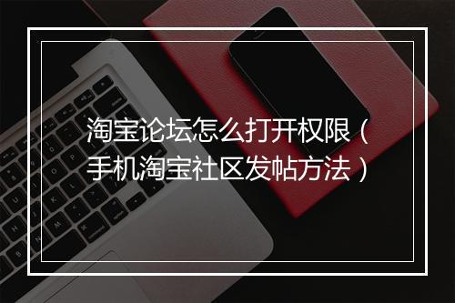 淘宝论坛怎么打开权限（手机淘宝社区发帖方法）
