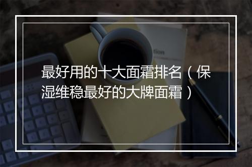 最好用的十大面霜排名（保湿维稳最好的大牌面霜）