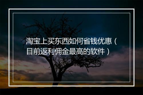 淘宝上买东西如何省钱优惠（目前返利佣金最高的软件）