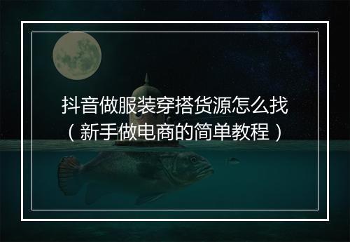 抖音做服装穿搭货源怎么找（新手做电商的简单教程）