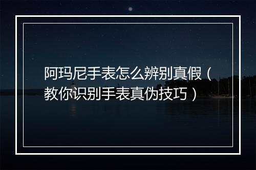 阿玛尼手表怎么辨别真假（教你识别手表真伪技巧）