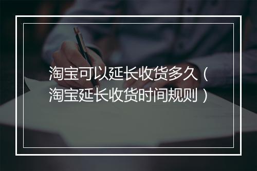 淘宝可以延长收货多久（淘宝延长收货时间规则）