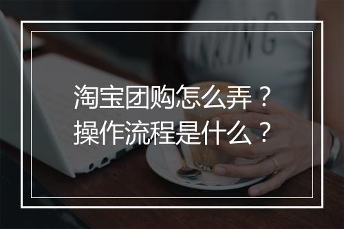 淘宝团购怎么弄？操作流程是什么？