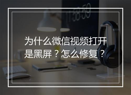 为什么微信视频打开是黑屏？怎么修复？