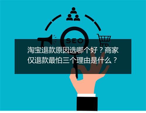 淘宝退款原因选哪个好？商家仅退款最怕三个理由是什么？