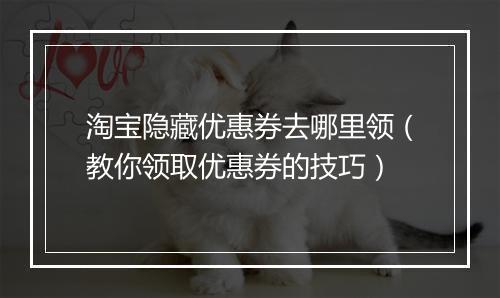 淘宝隐藏优惠券去哪里领（教你领取优惠券的技巧）