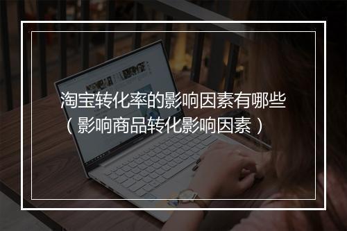 淘宝转化率的影响因素有哪些（影响商品转化影响因素）