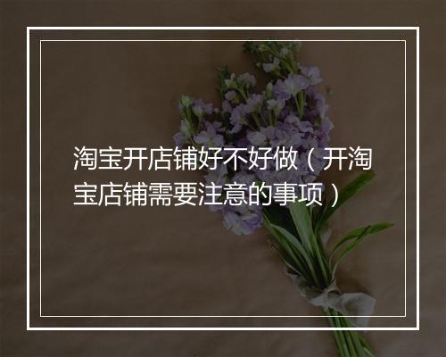 淘宝开店铺好不好做（开淘宝店铺需要注意的事项）