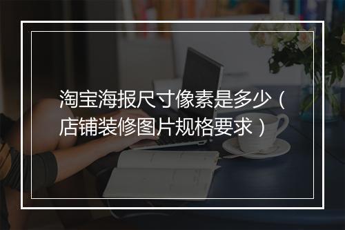 淘宝海报尺寸像素是多少（店铺装修图片规格要求）