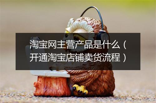 淘宝网主营产品是什么（开通淘宝店铺卖货流程）