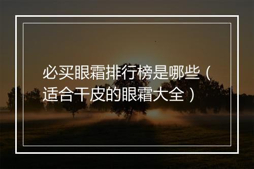 必买眼霜排行榜是哪些（适合干皮的眼霜大全）
