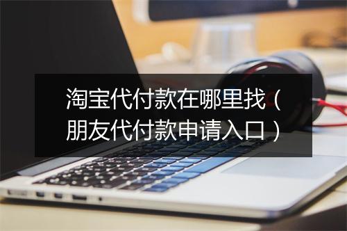淘宝代付款在哪里找（朋友代付款申请入口）