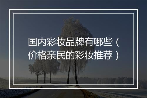 国内彩妆品牌有哪些（价格亲民的彩妆推荐）