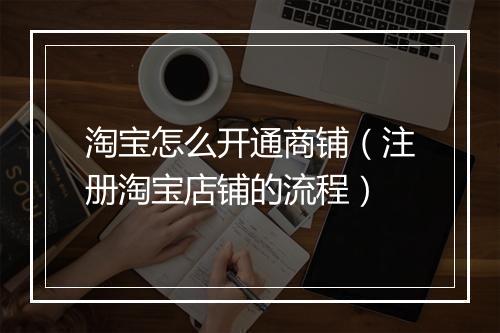 淘宝怎么开通商铺（注册淘宝店铺的流程）