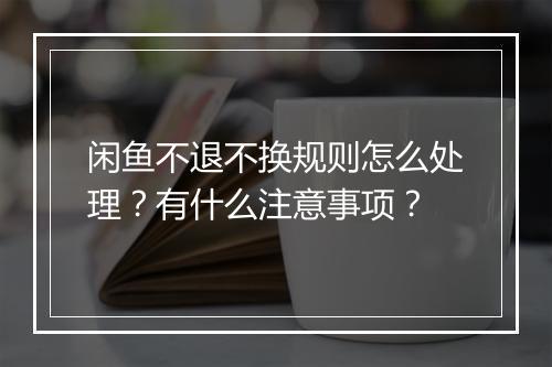 闲鱼不退不换规则怎么处理？有什么注意事项？
