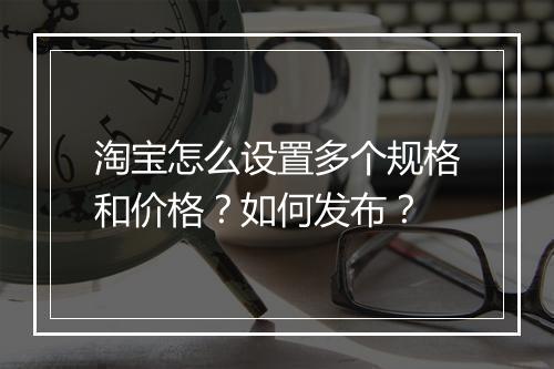 淘宝怎么设置多个规格和价格？如何发布？