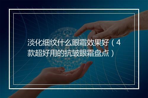 淡化细纹什么眼霜效果好（4款超好用的抗皱眼霜盘点）