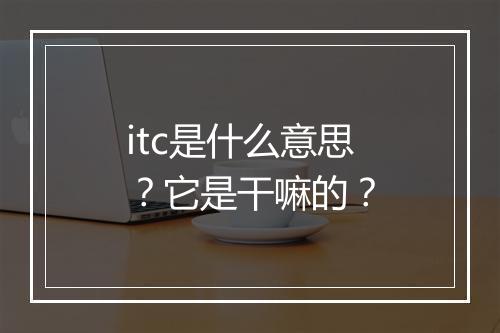 itc是什么意思？它是干嘛的？