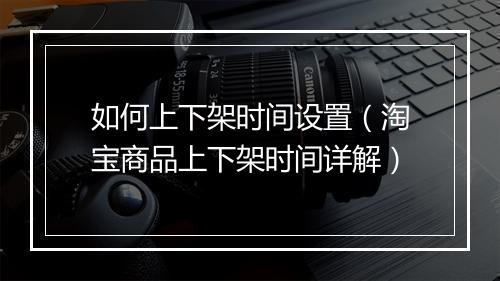 如何上下架时间设置（淘宝商品上下架时间详解）