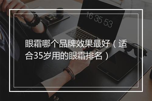 眼霜哪个品牌效果最好（适合35岁用的眼霜排名）