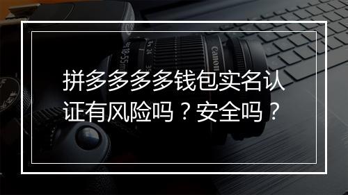 拼多多多多钱包实名认证有风险吗？安全吗？