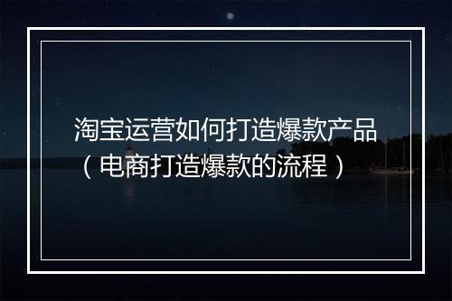 淘宝运营如何打造爆款产品（电商打造爆款的流程）