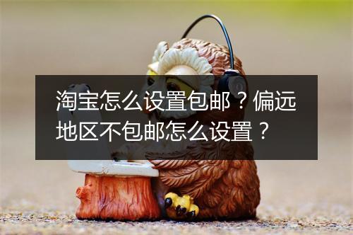 淘宝怎么设置包邮？偏远地区不包邮怎么设置？