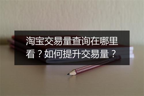 淘宝交易量查询在哪里看？如何提升交易量？