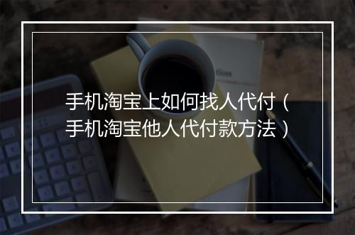 手机淘宝上如何找人代付（手机淘宝他人代付款方法）