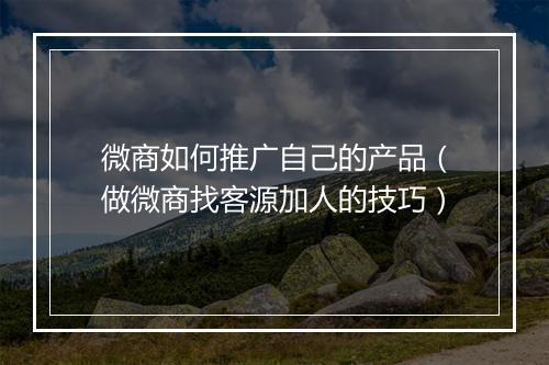 微商如何推广自己的产品（做微商找客源加人的技巧）