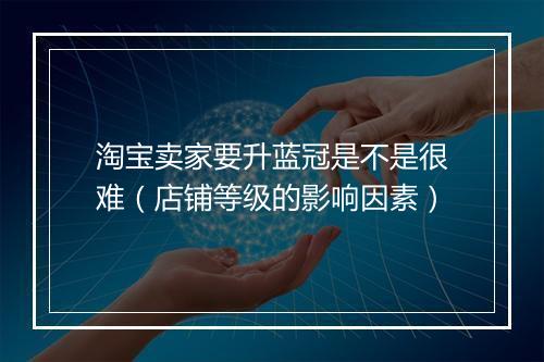 淘宝卖家要升蓝冠是不是很难（店铺等级的影响因素）
